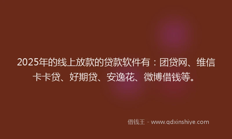 2025年的线上放款的贷款软件有：团贷网、维信卡卡贷、好期贷、安逸花、微博借钱等。
