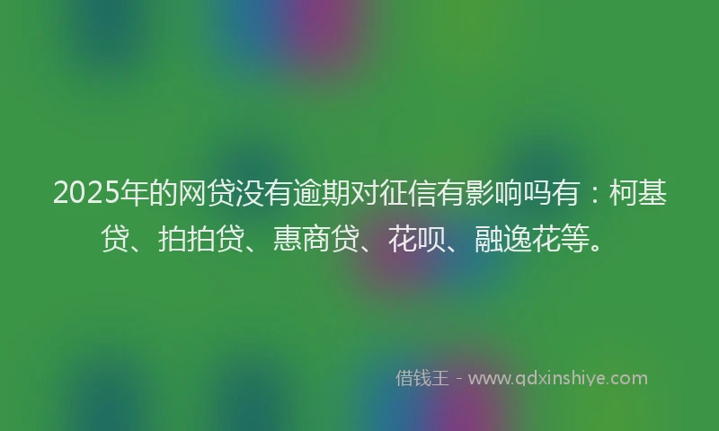 2025年的网贷没有逾期对征信有影响吗有：柯基贷、拍拍贷、惠商贷、花呗、融逸花等。