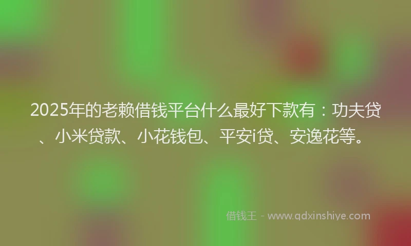2025年的老赖借钱平台什么最好下款有：功夫贷、小米贷款、小花钱包、平安i贷、安逸花等。