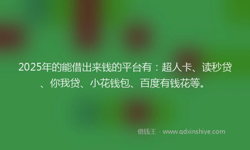 2025年的能借出来钱的平台有：超人卡、读秒贷、你我贷、小花钱包、百度有钱花等。