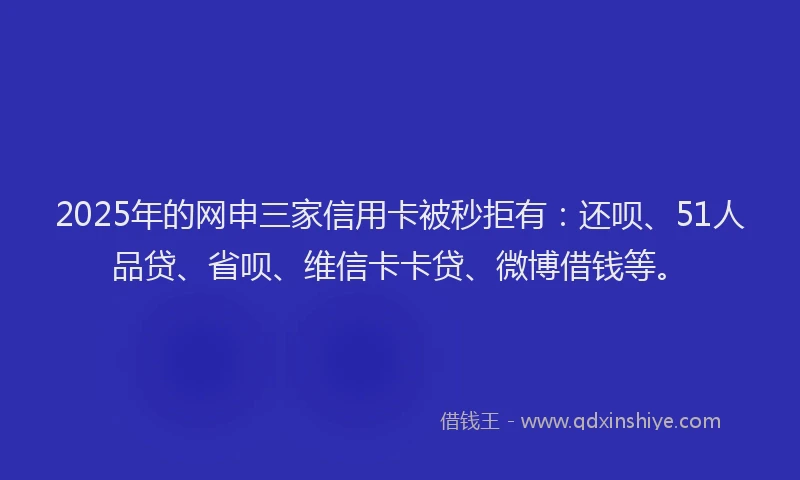 2025年的网申三家信用卡被秒拒有：还呗、51人品贷、省呗、维信卡卡贷、微博借钱等。