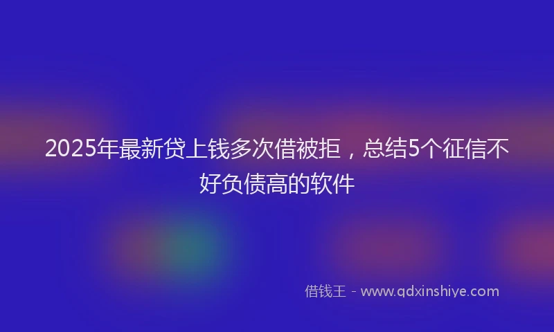 2025年最新贷上钱多次借被拒，总结5个征信不好负债高的软件