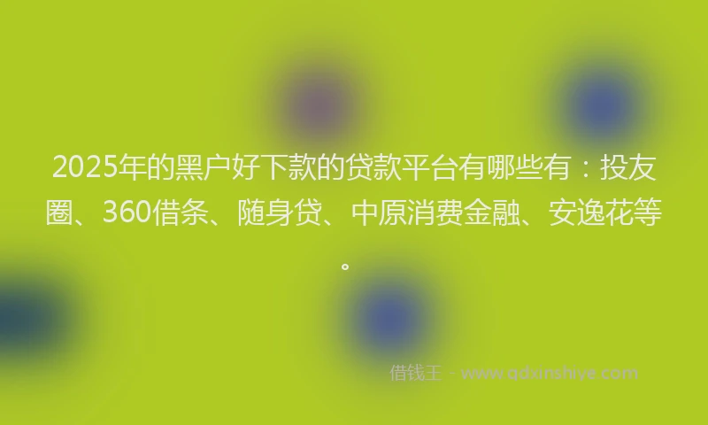 2025年的黑户好下款的贷款平台有哪些有：投友圈、360借条、随身贷、中原消费金融、安逸花等。