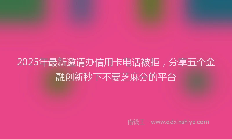 2025年最新邀请办信用卡电话被拒，分享五个金融创新秒下不要芝麻分的平台