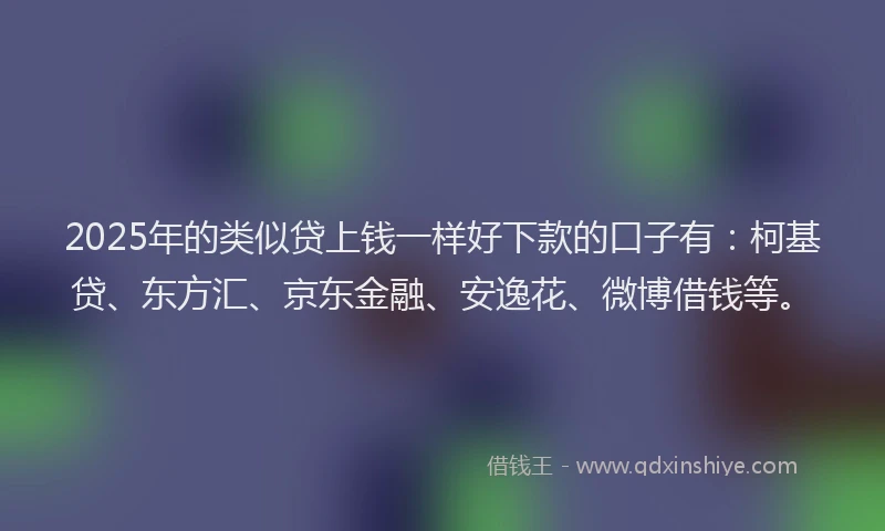 2025年的类似贷上钱一样好下款的口子有：柯基贷、东方汇、京东金融、安逸花、微博借钱等。