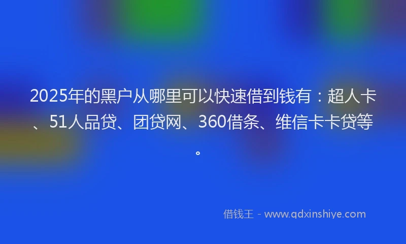 2025年的黑户从哪里可以快速借到钱有：超人卡、51人品贷、团贷网、360借条、维信卡卡贷等。