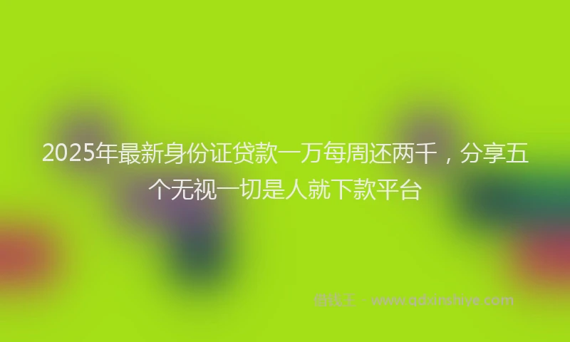 2025年最新身份证贷款一万每周还两千，分享五个无视一切是人就下款平台