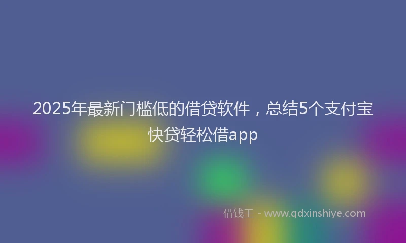 2025年最新门槛低的借贷软件，总结5个支付宝快贷轻松借app