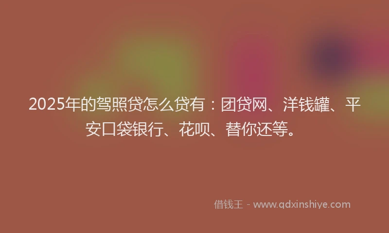 2025年的驾照贷怎么贷有：团贷网、洋钱罐、平安口袋银行、花呗、替你还等。