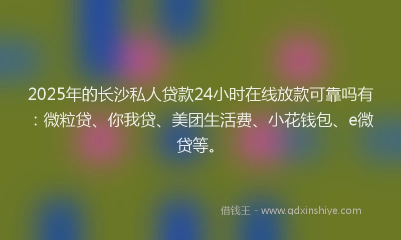 2025年的长沙私人贷款24小时在线放款可靠吗有：微粒贷、你我贷、美团生活费、小花钱包、e微贷等。