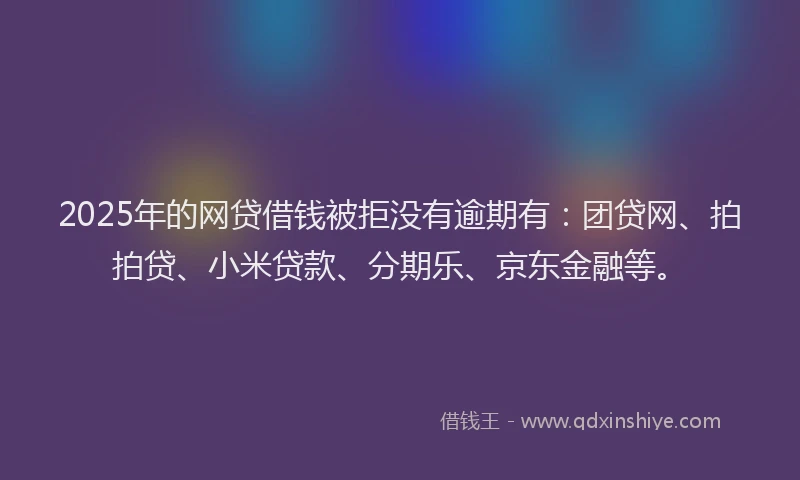 2025年的网贷借钱被拒没有逾期有：团贷网、拍拍贷、小米贷款、分期乐、京东金融等。