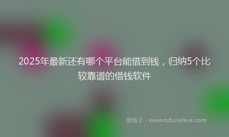 2025年最新还有哪个平台能借到钱，归纳5个比较靠谱的借钱软件