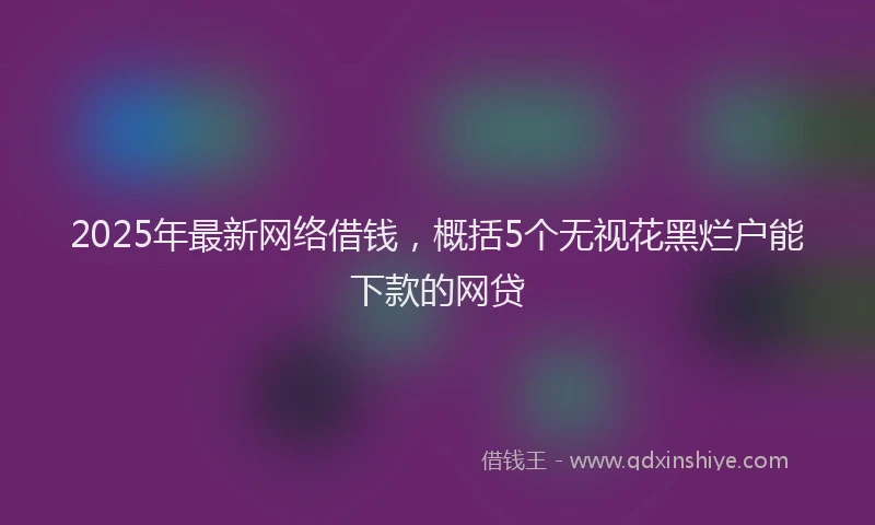 2025年最新网络借钱，概括5个无视花黑烂户能下款的网贷