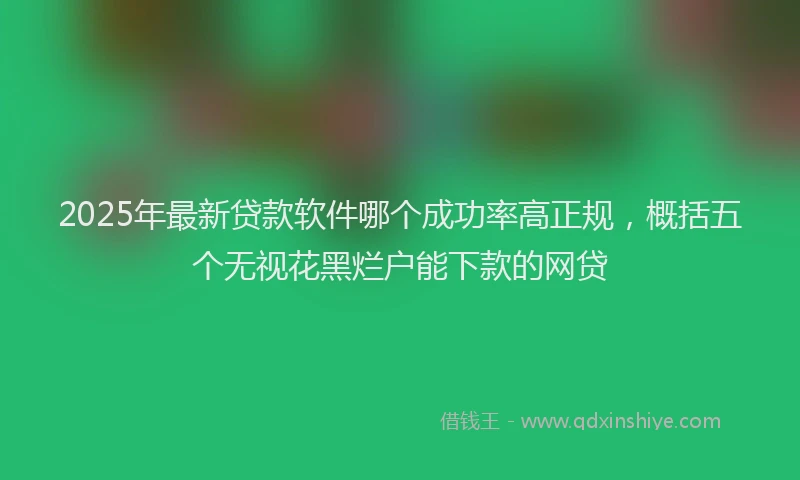 2025年最新贷款软件哪个成功率高正规，概括五个无视花黑烂户能下款的网贷