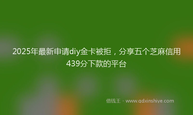 2025年最新申请diy金卡被拒，分享五个芝麻信用439分下款的平台
