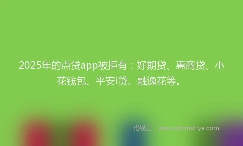 2025年的点贷app被拒有：好期贷、惠商贷、小花钱包、平安i贷、融逸花等。