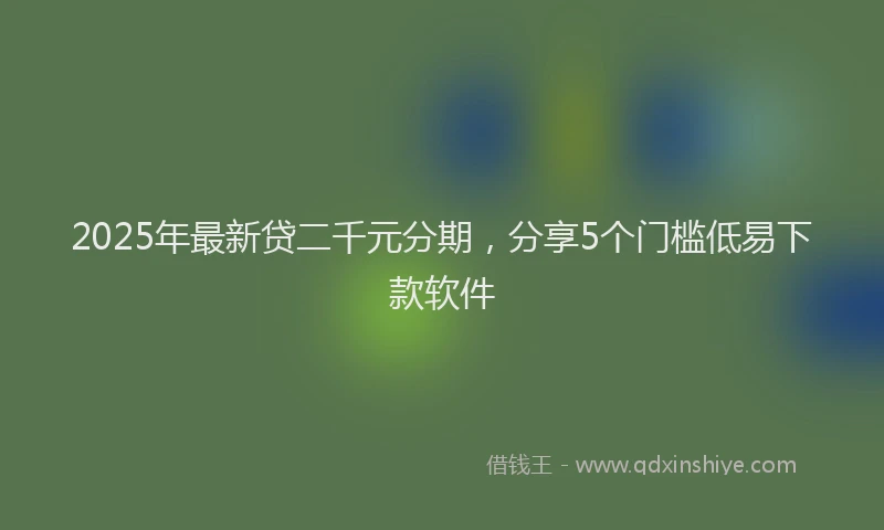 2025年最新贷二千元分期，分享5个门槛低易下款软件