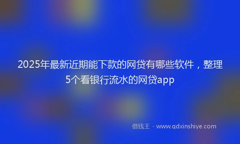 2025年最新近期能下款的网贷有哪些软件，整理5个看银行流水的网贷app