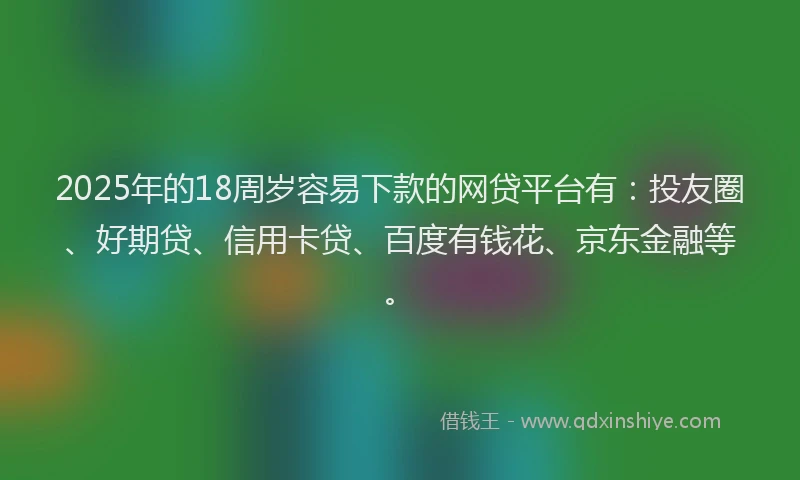 2025年的18周岁容易下款的网贷平台有：投友圈、好期贷、信用卡贷、百度有钱花、京东金融等。