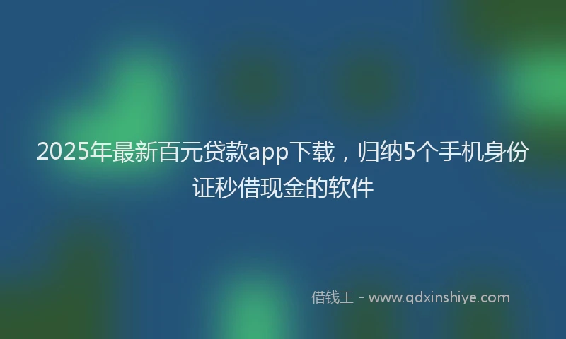 2025年最新百元贷款app下载，归纳5个手机身份证秒借现金的软件