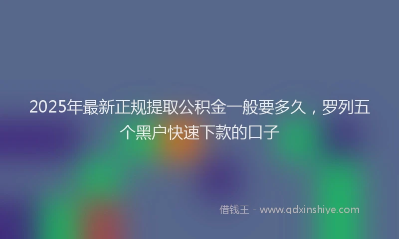 2025年最新正规提取公积金一般要多久，罗列五个黑户快速下款的口子