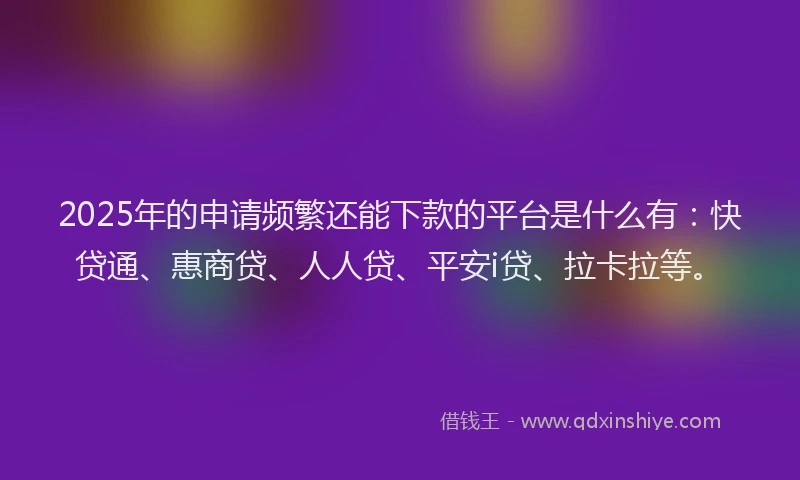 2025年的申请频繁还能下款的平台是什么有：快贷通、惠商贷、人人贷、平安i贷、拉卡拉等。
