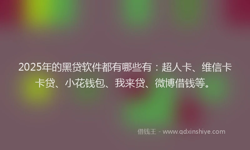 2025年的黑贷软件都有哪些有：超人卡、维信卡卡贷、小花钱包、我来贷、微博借钱等。