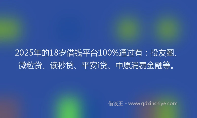 2025年的18岁借钱平台100%通过有：投友圈、微粒贷、读秒贷、平安i贷、中原消费金融等。