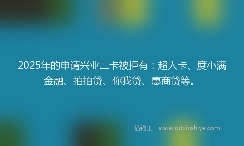 2025年的申请兴业二卡被拒有：超人卡、度小满金融、拍拍贷、你我贷、惠商贷等。