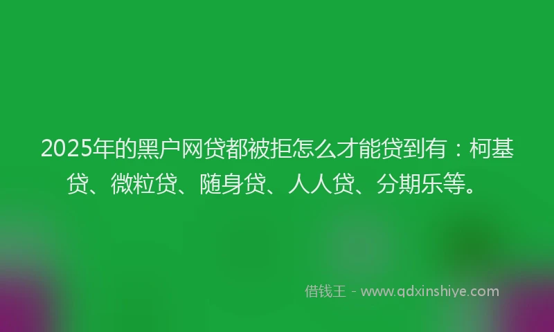 2025年的黑户网贷都被拒怎么才能贷到有：柯基贷、微粒贷、随身贷、人人贷、分期乐等。