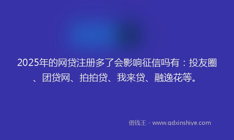 2025年的网贷注册多了会影响征信吗有：投友圈、团贷网、拍拍贷、我来贷、融逸花等。