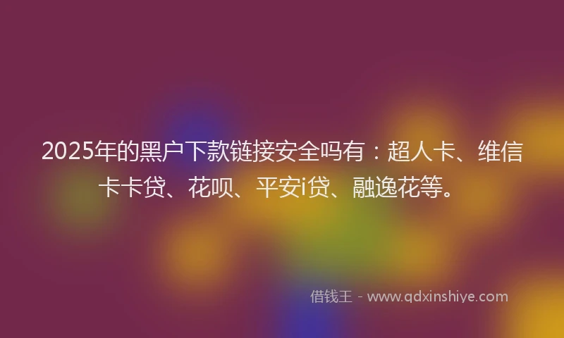 2025年的黑户下款链接安全吗有：超人卡、维信卡卡贷、花呗、平安i贷、融逸花等。
