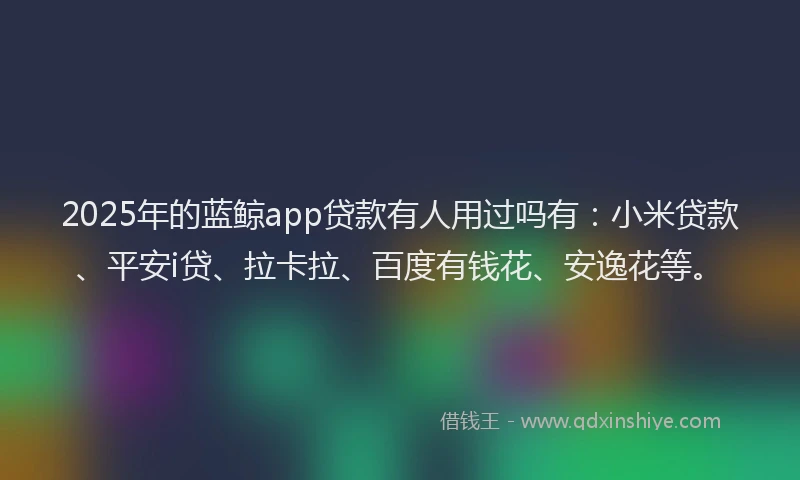 2025年的蓝鲸app贷款有人用过吗有：小米贷款、平安i贷、拉卡拉、百度有钱花、安逸花等。
