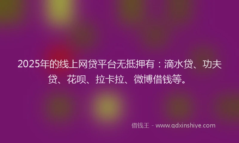 2025年的线上网贷平台无抵押有：滴水贷、功夫贷、花呗、拉卡拉、微博借钱等。