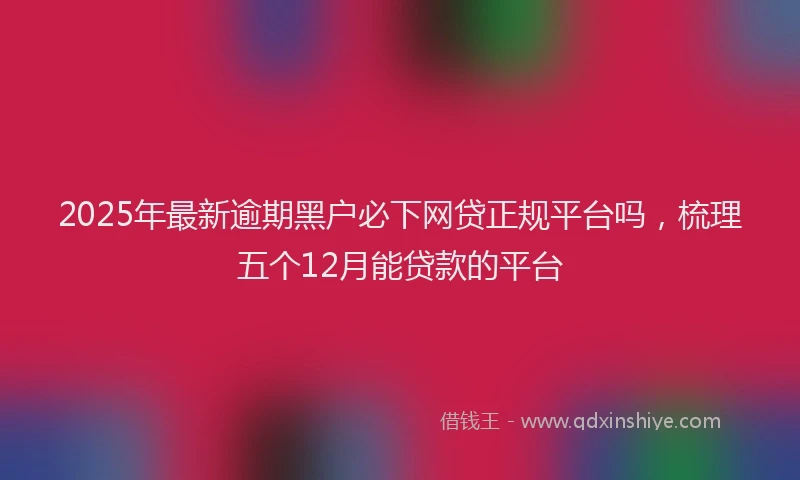 2025年最新逾期黑户必下网贷正规平台吗，梳理五个12月能贷款的平台