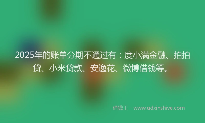 2025年的账单分期不通过有：度小满金融、拍拍贷、小米贷款、安逸花、微博借钱等。