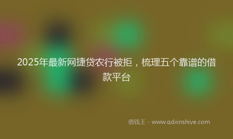 2025年最新网捷贷农行被拒，梳理五个靠谱的借款平台