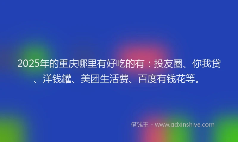 2025年的重庆哪里有好吃的有：投友圈、你我贷、洋钱罐、美团生活费、百度有钱花等。