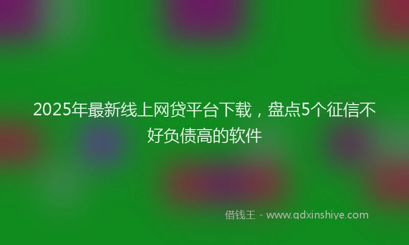 2025年最新线上网贷平台下载，盘点5个征信不好负债高的软件