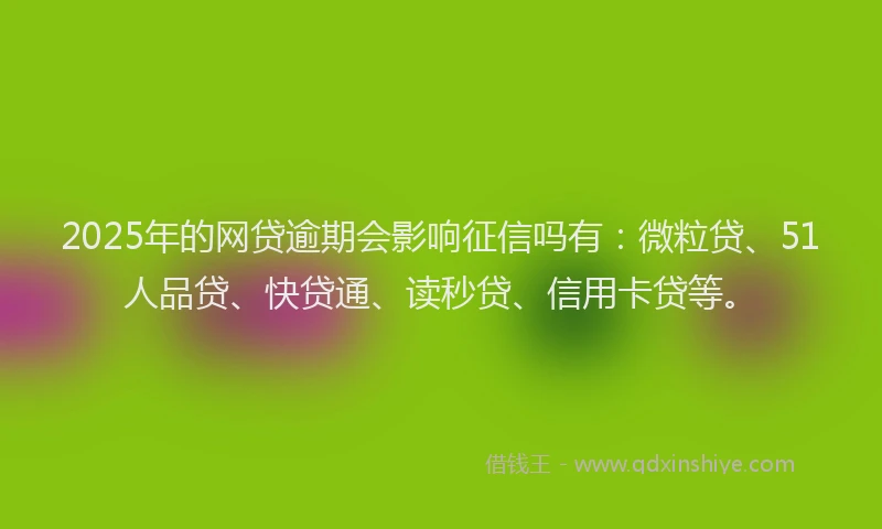 2025年的网贷逾期会影响征信吗有：微粒贷、51人品贷、快贷通、读秒贷、信用卡贷等。