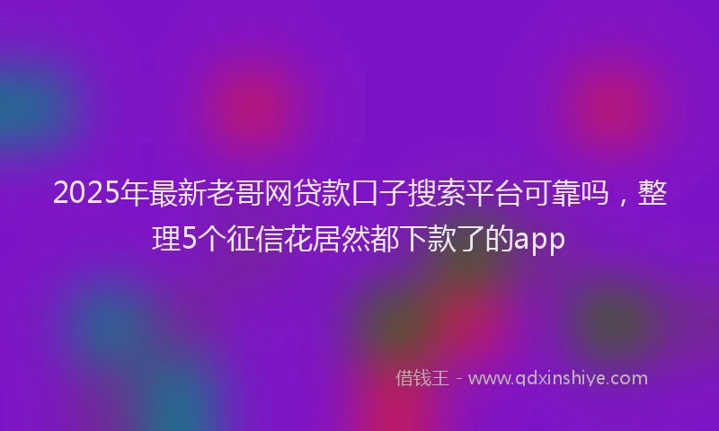 2025年最新老哥网贷款口子搜索平台可靠吗，整理5个征信花居然都下款了的app
