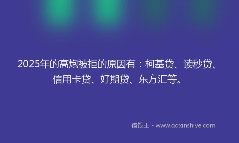 2025年的高炮被拒的原因有：柯基贷、读秒贷、信用卡贷、好期贷、东方汇等。
