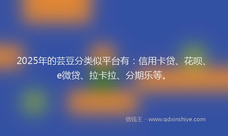 2025年的芸豆分类似平台有：信用卡贷、花呗、e微贷、拉卡拉、分期乐等。