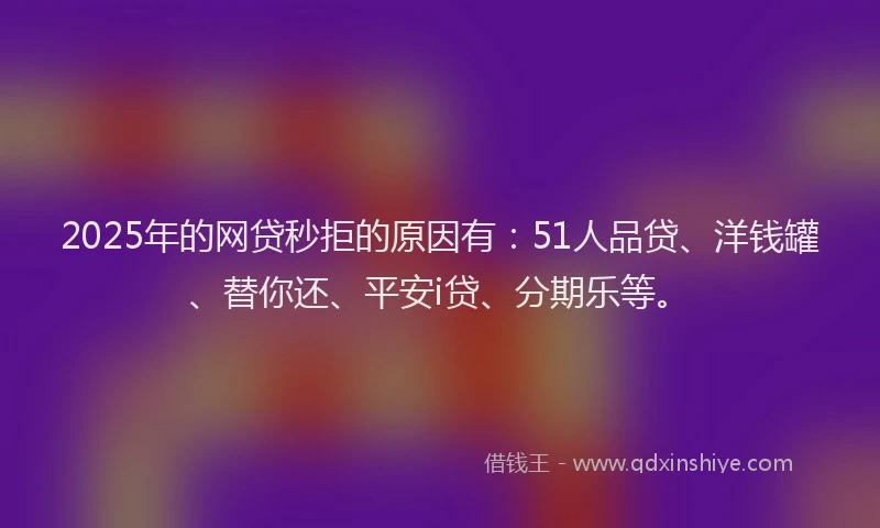 2025年的网贷秒拒的原因有：51人品贷、洋钱罐、替你还、平安i贷、分期乐等。