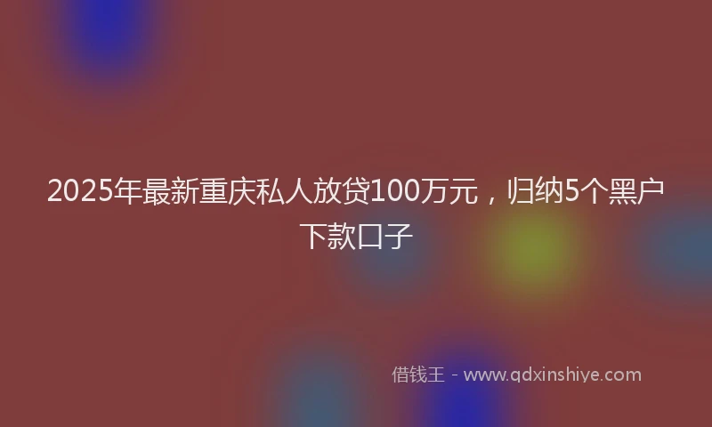 2025年最新重庆私人放贷100万元，归纳5个黑户下款口子