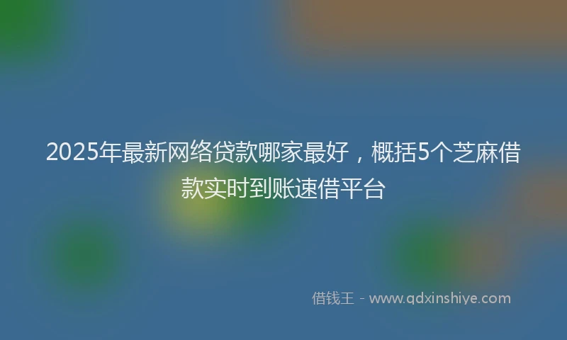 2025年最新网络贷款哪家最好，概括5个芝麻借款实时到账速借平台