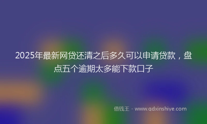 2025年最新网贷还清之后多久可以申请贷款，盘点五个逾期太多能下款口子