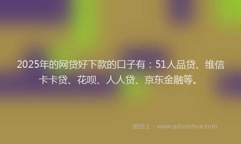 2025年的网贷好下款的口子有：51人品贷、维信卡卡贷、花呗、人人贷、京东金融等。