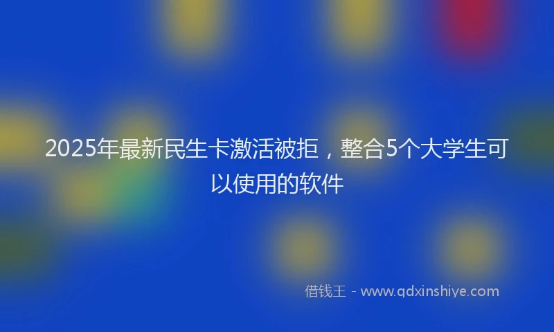2025年最新民生卡激活被拒，整合5个大学生可以使用的软件