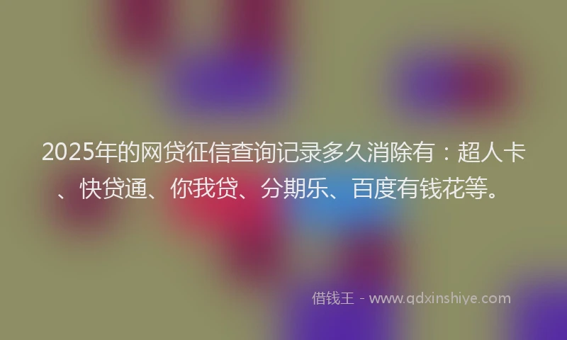 2025年的网贷征信查询记录多久消除有：超人卡、快贷通、你我贷、分期乐、百度有钱花等。